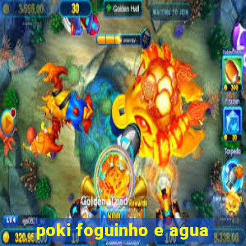 poki foguinho e agua